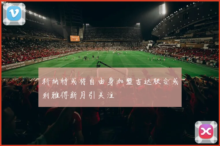 科纳特或将自由身加盟吉达联合或利雅得新月引关注