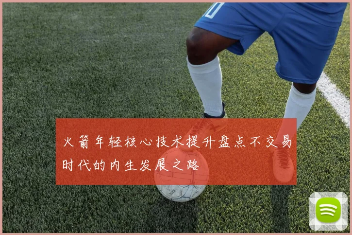 火箭年轻核心技术提升盘点不交易时代的内生发展之路