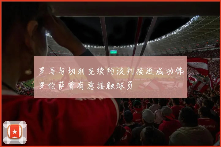 罗马与切利克续约谈判接近成功佛罗伦萨曾有意接触球员