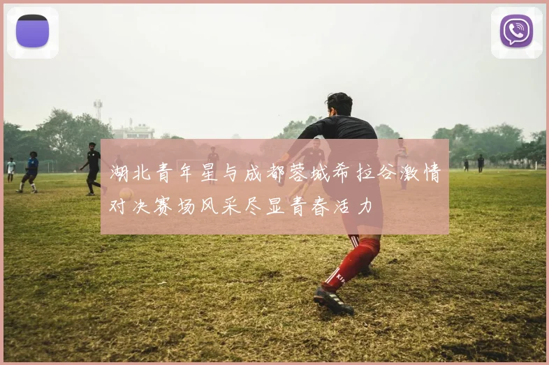 湖北青年星与成都蓉城希拉谷激情对决赛场风采尽显青春活力