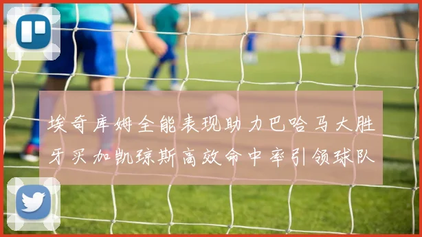 埃奇库姆全能表现助力巴哈马大胜牙买加凯琼斯高效命中率引领球队胜利