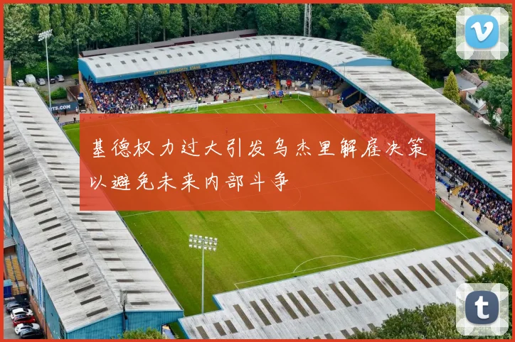 基德权力过大引发乌杰里解雇决策以避免未来内部斗争