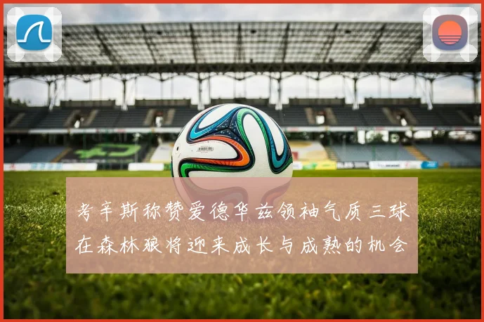 考辛斯称赞爱德华兹领袖气质三球在森林狼将迎来成长与成熟的机会