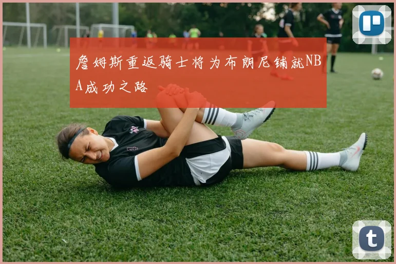 詹姆斯重返骑士将为布朗尼铺就NBA成功之路