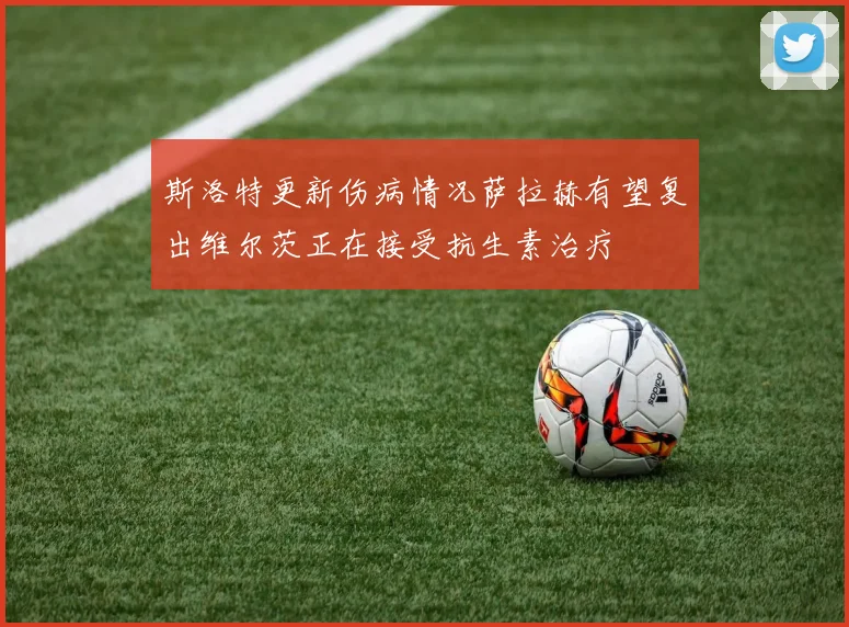 斯洛特更新伤病情况萨拉赫有望复出维尔茨正在接受抗生素治疗