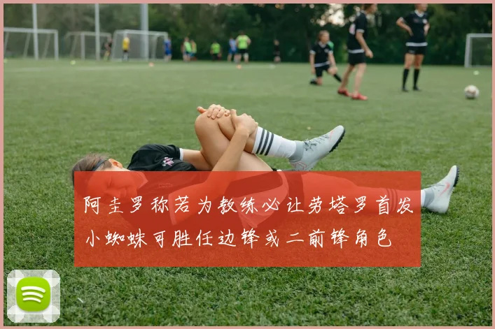 阿圭罗称若为教练必让劳塔罗首发小蜘蛛可胜任边锋或二前锋角色