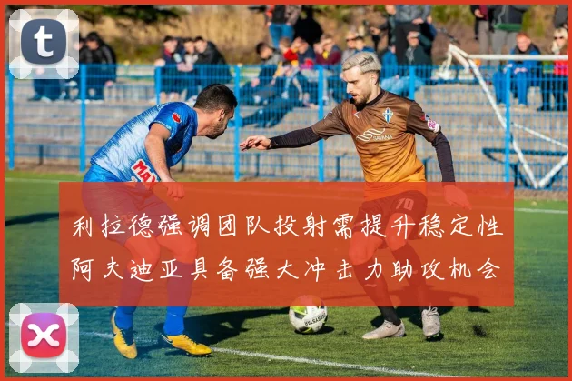 利拉德强调团队投射需提升稳定性阿夫迪亚具备强大冲击力助攻机会