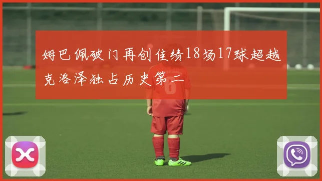姆巴佩破门再创佳绩18场17球超越克洛泽独占历史第二