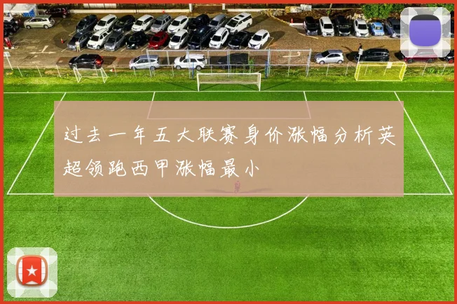 过去一年五大联赛身价涨幅分析英超领跑西甲涨幅最小