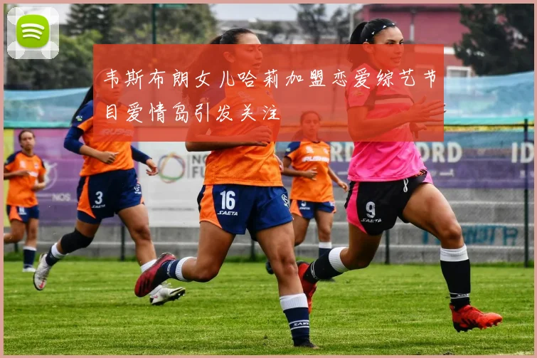 韦斯布朗女儿哈莉加盟恋爱综艺节目爱情岛引发关注