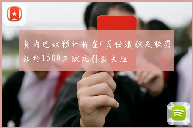 费内巴切预计将在6月份遭欧足联罚款约1500万欧元引发关注