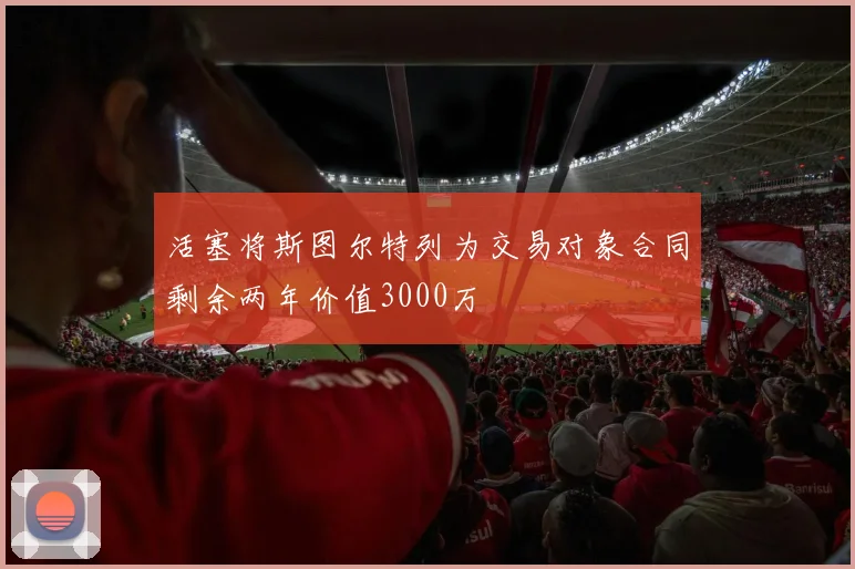 活塞将斯图尔特列为交易对象合同剩余两年价值3000万