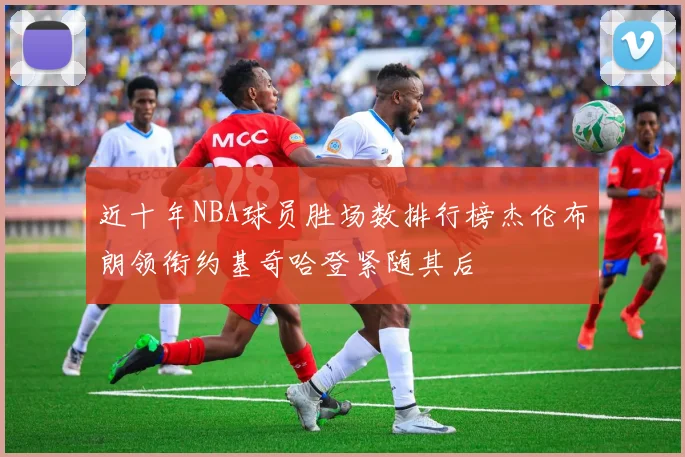 近十年NBA球员胜场数排行榜杰伦布朗领衔约基奇哈登紧随其后