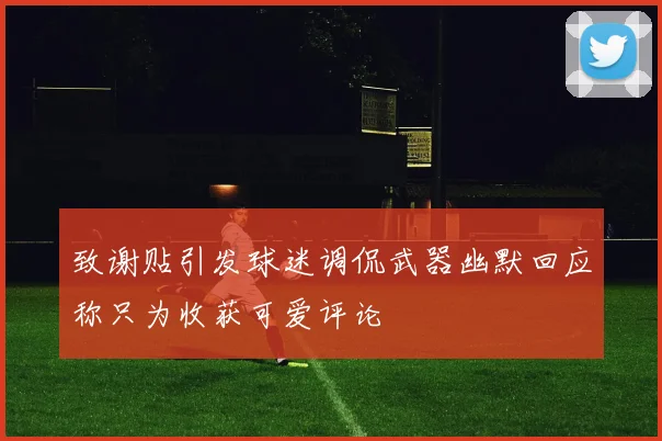 致谢贴引发球迷调侃武器幽默回应称只为收获可爱评论