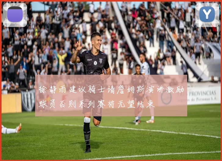 徐静雨建议骑士请詹姆斯演讲激励球员否则系列赛将无望结束