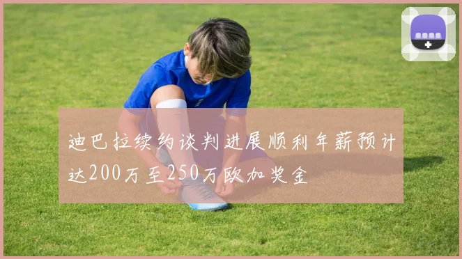 迪巴拉续约谈判进展顺利年薪预计达200万至250万欧加奖金
