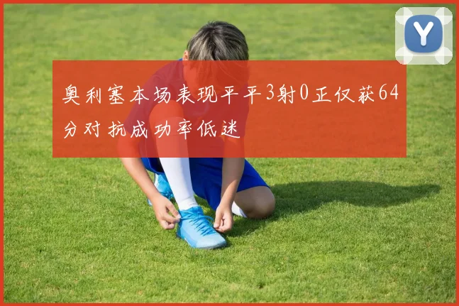 奥利塞本场表现平平3射0正仅获64分对抗成功率低迷
