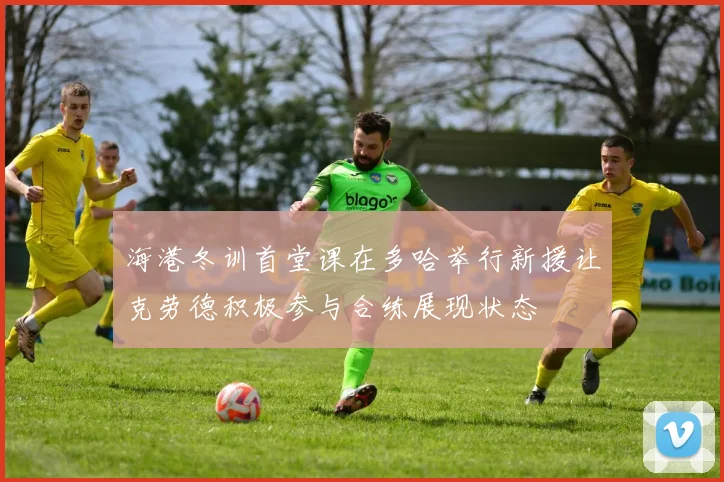 海港冬训首堂课在多哈举行新援让克劳德积极参与合练展现状态