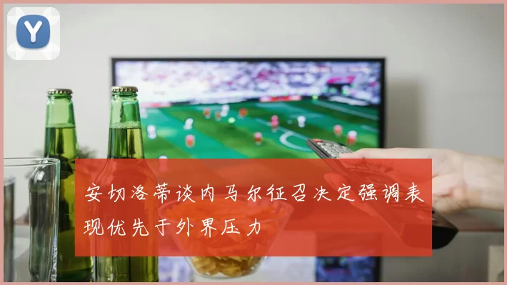 安切洛蒂谈内马尔征召决定强调表现优先于外界压力