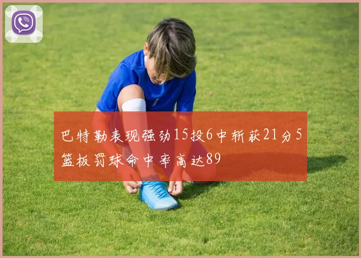 巴特勒表现强劲15投6中斩获21分5篮板罚球命中率高达89