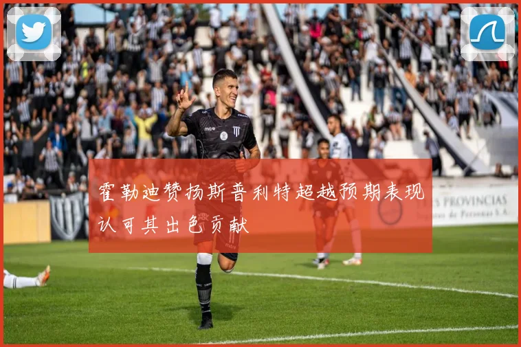 霍勒迪赞扬斯普利特超越预期表现认可其出色贡献