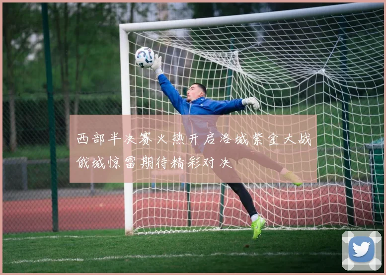 西部半决赛火热开启洛城紫金大战俄城惊雷期待精彩对决