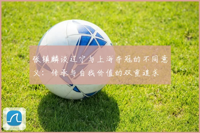 张镇麟谈辽宁与上海夺冠的不同意义：传承与自我价值的双重追求