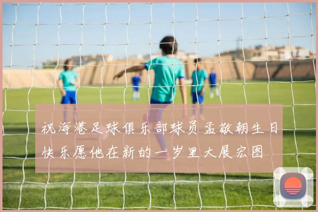 祝海港足球俱乐部球员孟敬朝生日快乐愿他在新的一岁里大展宏图
